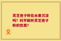 灵芝孢子粉在水里沉淀吗？科学解析灵芝孢子粉的性质？
