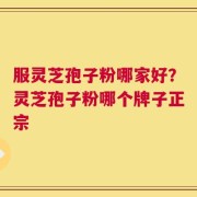 服灵芝孢子粉哪家好？灵芝孢子粉哪个牌子正宗