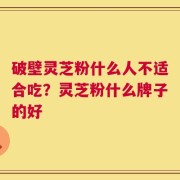 破壁灵芝粉什么人不适合吃？灵芝粉什么牌子的好