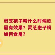 灵芝孢子粉什么时候吃最有效果？灵芝孢子粉如何食用？