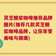 灵芝糖浆咖啡推荐品牌图片(推荐几款灵芝糖浆咖啡品牌，让你享受美味与健康)