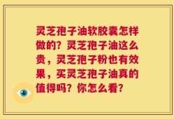灵芝孢子油软胶囊怎样做的？灵芝孢子油这么贵，灵芝孢子粉也有效果，买灵芝孢子油真的值得吗？你怎么看？