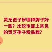 灵芝孢子粉哪种牌子好一些？比较市面上常见的灵芝孢子粉品牌？
