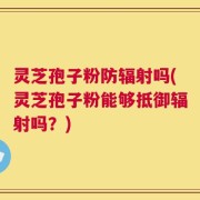 灵芝孢子粉防辐射吗(灵芝孢子粉能够抵御辐射吗？)