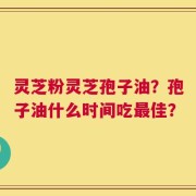灵芝粉灵芝孢子油？孢子油什么时间吃最佳？