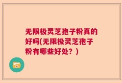 无限极灵芝孢子粉真的好吗(无限极灵芝孢子粉有哪些好处？)