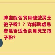 脾虚能否食用破壁灵芝孢子粉？？详解脾虚患者是否适合食用灵芝孢子粉？