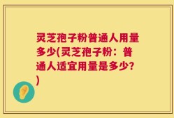 灵芝孢子粉普通人用量多少(灵芝孢子粉：普通人适宜用量是多少？)