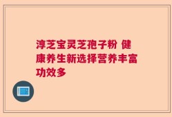 淳芝宝灵芝孢子粉 健康养生新选择营养丰富功效多