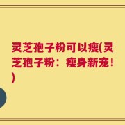 灵芝孢子粉可以瘦(灵芝孢子粉：瘦身新宠！)