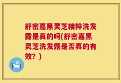 舒密嘉黑灵芝精粹洗发露是真的吗(舒密嘉黑灵芝洗发露是否真的有效？)