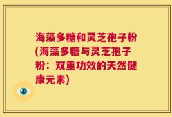 海藻多糖和灵芝孢子粉(海藻多糖与灵芝孢子粉：双重功效的天然健康元素)
