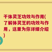 干体灵芝功效与作用(了解体灵芝的功效与作用，这里为你详细介绍)