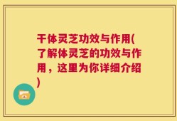 干体灵芝功效与作用(了解体灵芝的功效与作用，这里为你详细介绍)