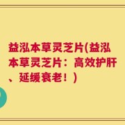 益泓本草灵芝片(益泓本草灵芝片：高效护肝、延缓衰老！)