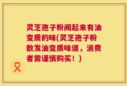 灵芝孢子粉闻起来有油变质的味(灵芝孢子粉散发油变质味道，消费者需谨慎购买！)