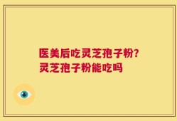 医美后吃灵芝孢子粉？灵芝孢子粉能吃吗