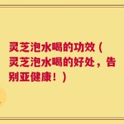 灵芝泡水喝的功效 (灵芝泡水喝的好处，告别亚健康！)