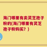 海门哪里有卖灵芝孢子粉的(海门哪里有灵芝孢子粉购买？)