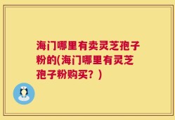 海门哪里有卖灵芝孢子粉的(海门哪里有灵芝孢子粉购买？)