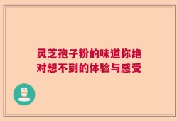灵芝孢子粉的味道你绝对想不到的体验与感受