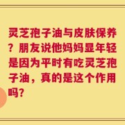灵芝孢子油与皮肤保养？朋友说他妈妈显年轻是因为平时有吃灵芝孢子油，真的是这个作用吗？