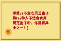 哪些八不宜吃灵芝孢子粉(八种人不适合食用灵芝孢子粉，你是否其中之一？)