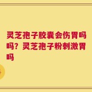 灵芝孢子胶囊会伤胃吗吗？灵芝孢子粉刺激胃吗