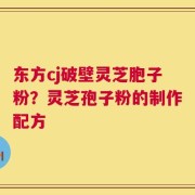 东方cj破壁灵芝胞子粉？灵芝孢子粉的制作配方