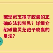 破壁灵芝孢子胶囊的正确吃法和禁忌？详细介绍破壁灵芝孢子胶囊的用法？