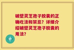 破壁灵芝孢子胶囊的正确吃法和禁忌？详细介绍破壁灵芝孢子胶囊的用法？