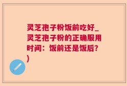 灵芝孢子粉饭前吃好_灵芝孢子粉的正确服用时间：饭前还是饭后？)