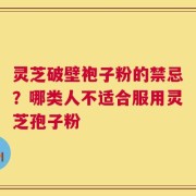 灵芝破壁袍子粉的禁忌？哪类人不适合服用灵芝孢子粉
