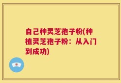 自己种灵芝孢子粉(种植灵芝孢子粉：从入门到成功)