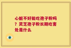 心脏不好能吃孢子粉吗？灵芝孢子粉长期吃害处是什么