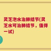 灵芝泡水治肺结节(灵芝水可治肺结节，值得一试)