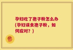 孕妇吃了孢子粉怎么办(孕妇误食孢子粉，如何应对？)