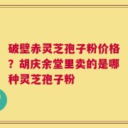 破壁赤灵芝孢子粉价格？胡庆余堂里卖的是哪种灵芝孢子粉
