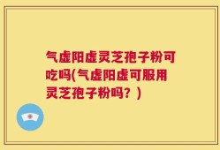 气虚阳虚灵芝孢子粉可吃吗(气虚阳虚可服用灵芝孢子粉吗？)