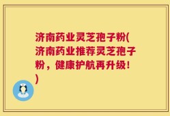 济南药业灵芝孢子粉(济南药业推荐灵芝孢子粉，健康护航再升级！)