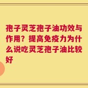 孢子灵芝孢子油功效与作用？提高免疫力为什么说吃灵芝孢子油比较好