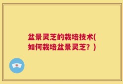 盆景灵芝的栽培技术(如何栽培盆景灵芝？)