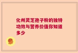 化州灵芝孢子粉的独特功效与营养价值你知道多少