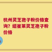 杭州灵芝孢子粉价格查询？纽崔莱灵芝孢子粉价格