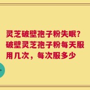 灵芝破壁孢子粉失眠？破壁灵芝孢子粉每天服用几次，每次服多少