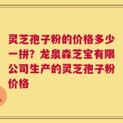 灵芝孢子粉的价格多少一拼？龙泉森芝宝有限公司生产的灵芝孢子粉价格