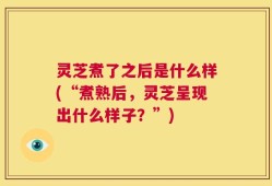 灵芝煮了之后是什么样(“煮熟后，灵芝呈现出什么样子？”)
