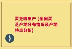 灵芝哪里产 (全国灵芝产地分布情况及产地特点分析)
