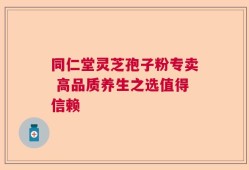 同仁堂灵芝孢子粉专卖 高品质养生之选值得信赖