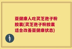 亚健康人吃灵芝孢子粉胶囊(灵芝孢子粉胶囊适合改善亚健康状态)